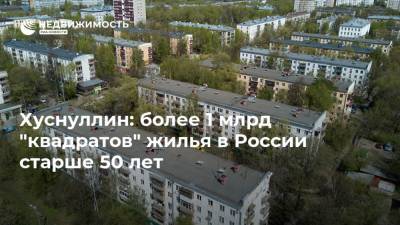 Хуснуллин: более 1 млрд "квадратов" жилья в России старше 50 лет