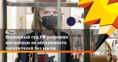 Верховный судРФ разрешил магазинам необслуживать посетителей без масок