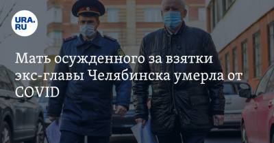 Мать осужденного за взятки экс-главы Челябинска умерла от COVID