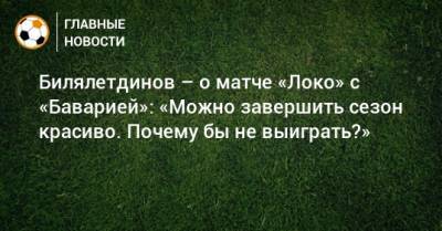 Билялетдинов – о матче «Локо» с «Баварией»: «Можно завершить сезон красиво. Почему бы не выиграть?»