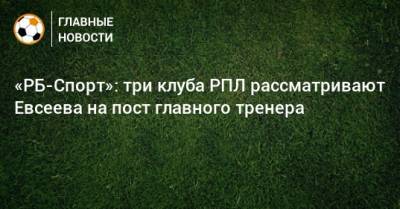«РБ-Спорт»: три клуба РПЛ рассматривают Евсеева на пост главного тренера