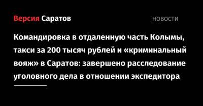 Командировка в отдаленную часть Колымы, такси за 200 тысяч рублей и «криминальный вояж» в Саратов: завершено расследование уголовного дела в отношении экспедитора