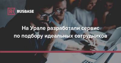 На Урале разработали сервис по подбору идеальных сотрудников - rb.ru
