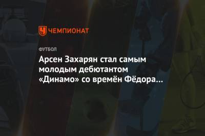 Арсен Захарян стал самый молодым дебютантом «Динамо» со времён Фёдора Смолова