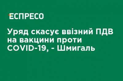 Правительство отменит ввозной НДС на вакцины от COVID-19, - Шмыгаль