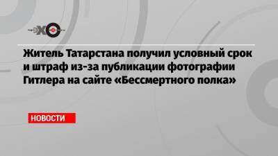 Житель Татарстана получил условный срок и штраф из-за публикации фотографии Гитлера на сайте «Бессмертного полка»