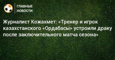 Журналист Кожахмет: «Тренер и игрок казахстанского «Ордабасы» устроили драку после заключительного матча сезона»