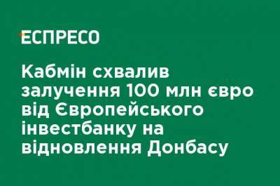 Кабмин одобрил привлечение 100 млн евро от Европейского инвестбанка на восстановление Донбасса