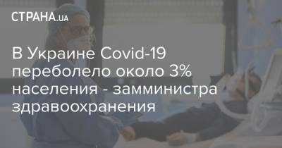 В Украине Covid-19 переболело около 3% населения - замминистра здравоохранения
