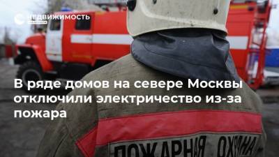 В ряде домов на севере Москвы отключили электричество из-за пожара