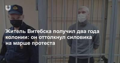 Житель Витебска получил два года колонии: он оттолкнул силовика на марше протеста