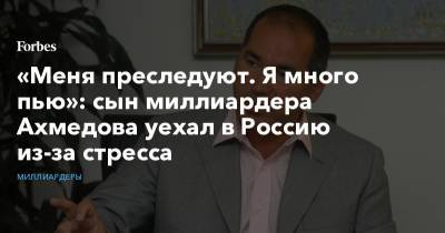 «Меня преследуют. Я много пью»: сын миллиардера Ахмедова уехал в Россию из-за стресса