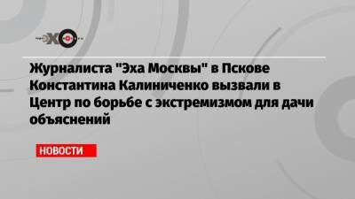 Журналиста «Эха Москвы» в Пскове Константина Калиниченко вызвали в Центр по борьбе с экстремизмом для дачи объяснений