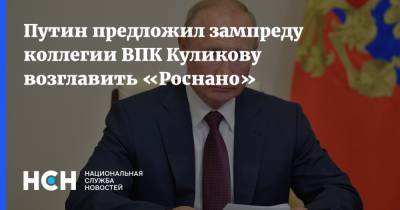 Путин предложил зампреду коллегии ВПК Куликову возглавить «Роснано»