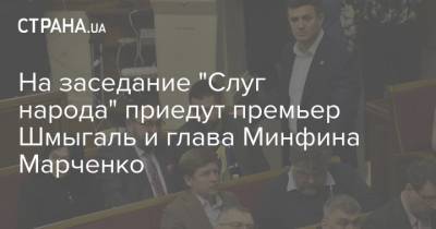 На заседание "Слуг народа" приедут премьер Шмыгаль и глава Минфина Марченко