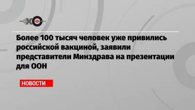 Более 100 тысяч человек уже привились российской вакциной, заявили представители Минздрава на презентации для ООН