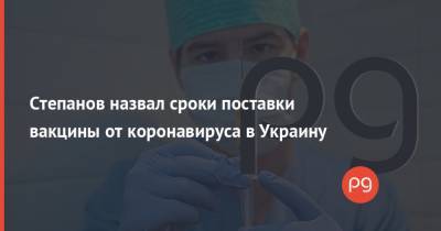 Степанов назвал сроки поставки вакцины от коронавируса в Украину
