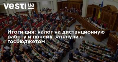 Итоги дня: налог на дистанционную работу и почему затянули с госбюджетом - vesti.ua
