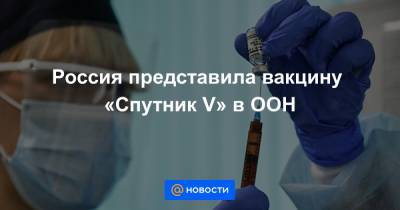 Россия представила вакцину «Спутник V» в ООН