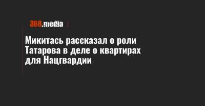 Микитась рассказал о роли Татарова в деле о квартирах для Нацгвардии