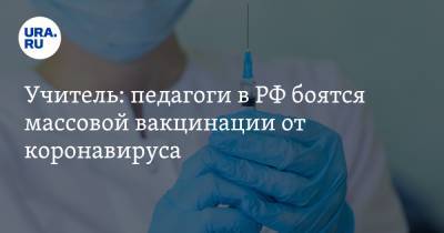 Учитель: педагоги в РФ боятся массовой вакцинации от коронавируса