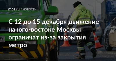 С 12 до 15 декабря движение на юго-востоке Москвы ограничат из-за закрытия метро