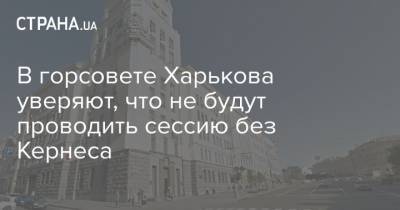 В горсовете Харькова уверяют, что не будут проводить сессию без Кернеса