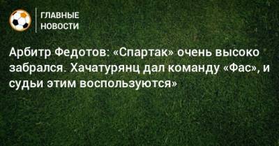 Арбитр Федотов: «Спартак» очень высоко забрался. Хачатурянц дал команду «Фас», и судьи этим воспользуются»