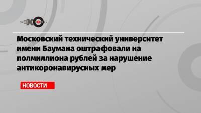 Московский технический университет имени Баумана оштрафовали на полмиллиона рублей за нарушение антикоронавирусных мер