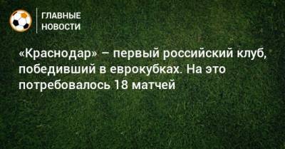 «Краснодар» – первый российский клуб, победивший в еврокубках. На это потребовалось 18 матчей