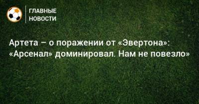 Артета – о поражении от «Эвертона»: «Арсенал» доминировал. Нам не повезло»