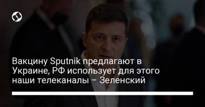 Вакцину Sputnik предлагают в Украине, РФ использует для этого наши телеканалы – Зеленский