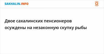 Двое сахалинских пенсионеров осуждены за незаконную скупку рыбы