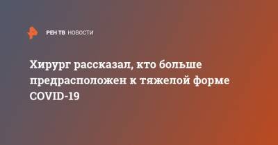 Хирург рассказал, кто больше предрасположен к тяжелой форме COVID-19