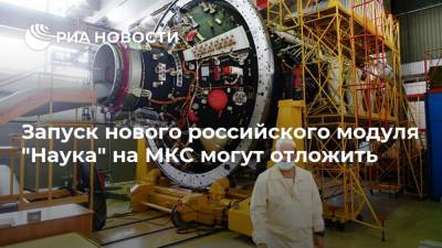 Запуск нового российского модуля "Наука" на МКС могут отложить