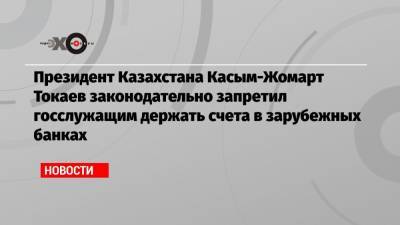 Президент Казахстана Касым-Жомарт Токаев законодательно запретил госслужащим держать счета в зарубежных банках