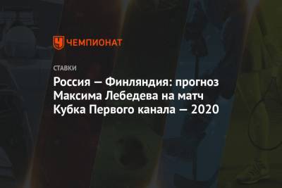 Россия — Финляндия: прогноз Максима Лебедева на матч Кубка Первого канала — 2020