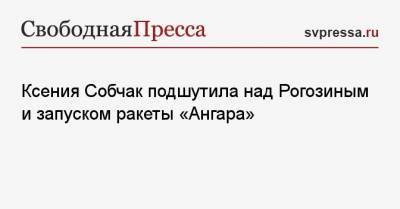 Ксения Собчак подшутила над Рогозиным и запуском ракеты «Ангара»