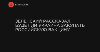 Зеленский рассказал, будет ли Украина закупать российскую вакцину