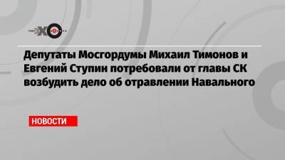 Депутаты Мосгордумы Михаил Тимонов и Евгений Ступин потребовали от главы СК возбудить дело об отравлении Навального