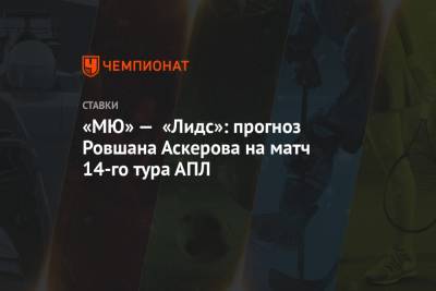 «МЮ» — «Лидс»: прогноз Ровшана Аскерова на матч 14-го тура АПЛ