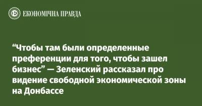 “Чтобы там были определенные преференции для того, чтобы зашел бизнес” — Зеленский рассказал про видение свободной экономической зоны на Донбассе