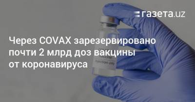 Через COVAX зарезервировано почти 2 млрд доз вакцины от коронавируса