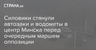 Силовики стянули автозаки и водометы в центр Минска перед очередным маршем оппозиции