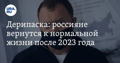 Дерипаска: россияне вернутся к нормальной жизни после 2023 года