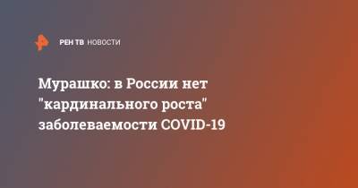 Мурашко: в России нет "кардинального роста" заболеваемости COVID-19