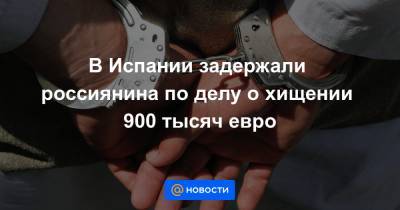 В Испании задержали россиянина по делу о хищении 900 тысяч евро