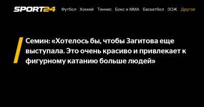 Семин: "Хотелось бы, чтобы Загитова еще выступала. Это очень красиво и привлекает к фигурному катанию больше людей"