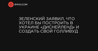 Зеленский заявил, что хотел бы построить в Украине «Диснейленд» и создать свой Голливуд