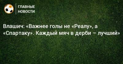 Влашич: «Важнее голы не «Реалу», а «Спартаку». Каждый мяч в дерби – лучший»